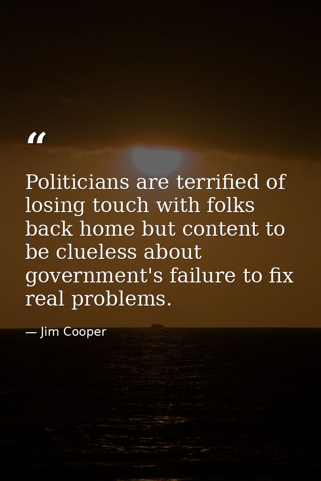 Politicians are terrified of losing touch with folks back home but content to be clueless about government's failure to  — Jim Cooper