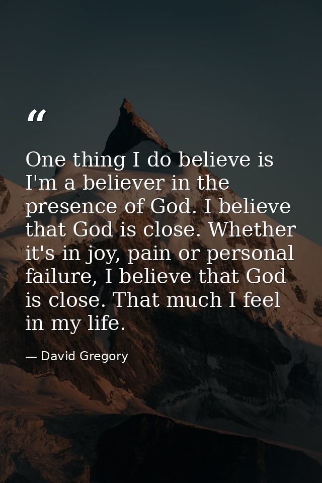 One thing I do believe is I'm a believer in the presence of God. I believe that God is close. Whether it's in joy, pain  — David Gregory