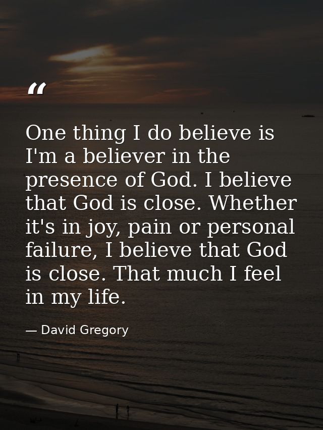 One thing I do believe is I'm a believer in the presence of God. I believe that God is close. Whether it's in joy, pain  — David Gregory