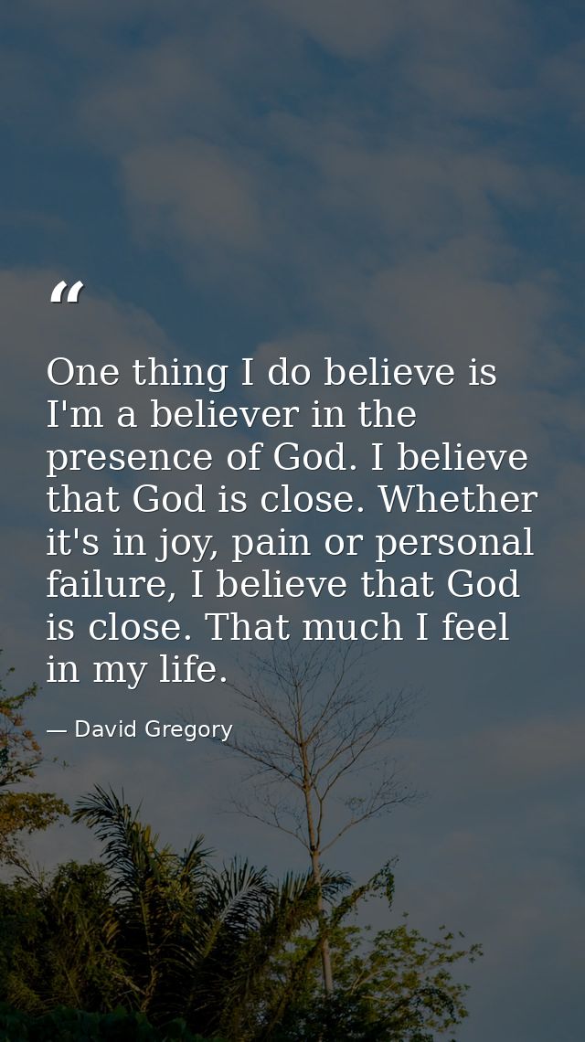 One thing I do believe is I'm a believer in the presence of God. I believe that God is close. Whether it's in joy, pain  — David Gregory