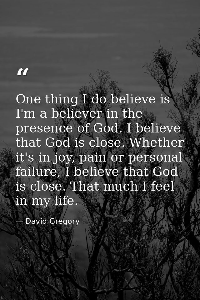 One thing I do believe is I'm a believer in the presence of God. I believe that God is close. Whether it's in joy, pain  — David Gregory
