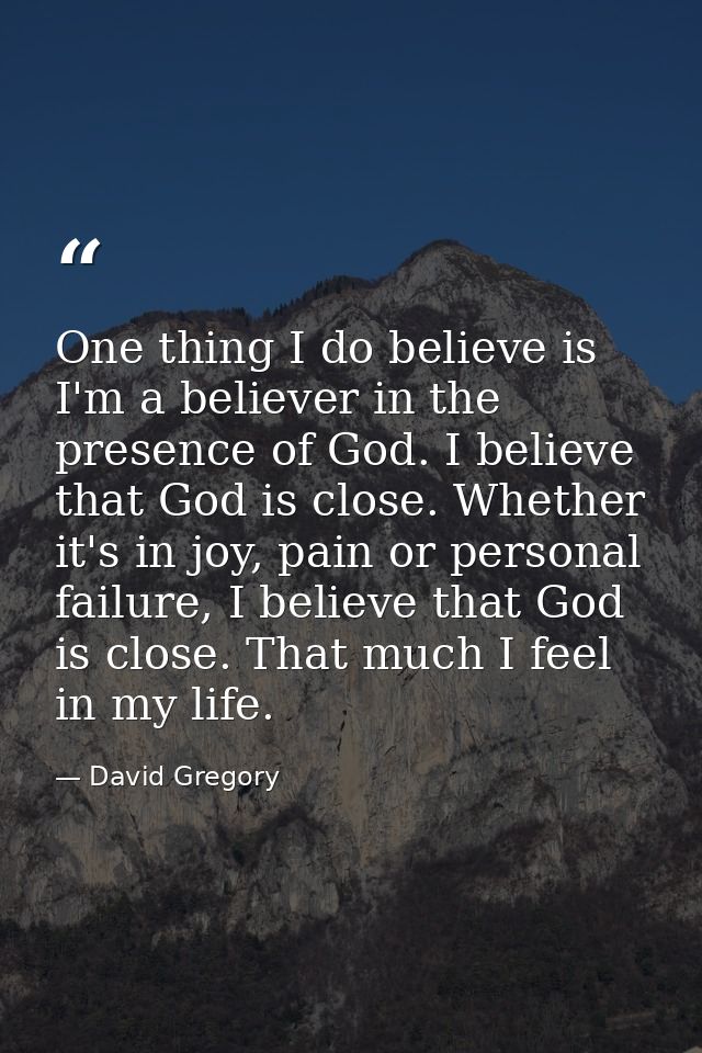 One thing I do believe is I'm a believer in the presence of God. I believe that God is close. Whether it's in joy, pain  — David Gregory