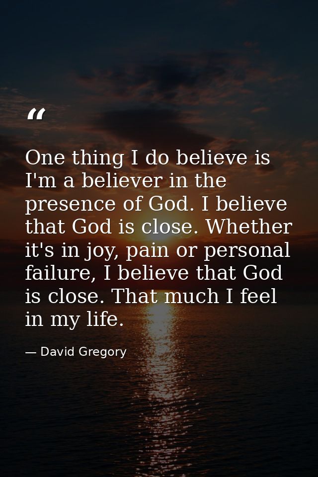 One thing I do believe is I'm a believer in the presence of God. I believe that God is close. Whether it's in joy, pain  — David Gregory