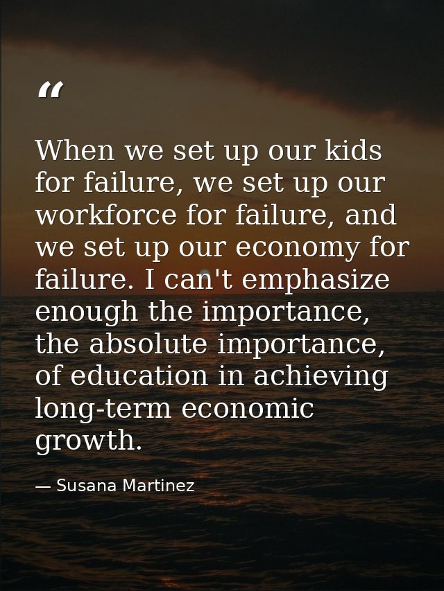 When we set up our kids for failure, we set up our workforce for failure, and we set up our economy for failure. I can't — Susana Martinez
