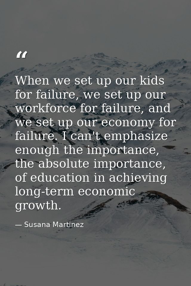 When we set up our kids for failure, we set up our workforce for failure, and we set up our economy for failure. I can't — Susana Martinez