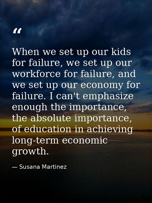 When we set up our kids for failure, we set up our workforce for failure, and we set up our economy for failure. I can't — Susana Martinez
