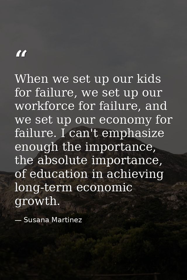 When we set up our kids for failure, we set up our workforce for failure, and we set up our economy for failure. I can't — Susana Martinez