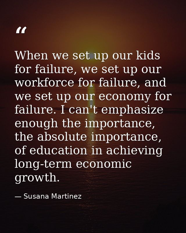 When we set up our kids for failure, we set up our workforce for failure, and we set up our economy for failure. I can't — Susana Martinez