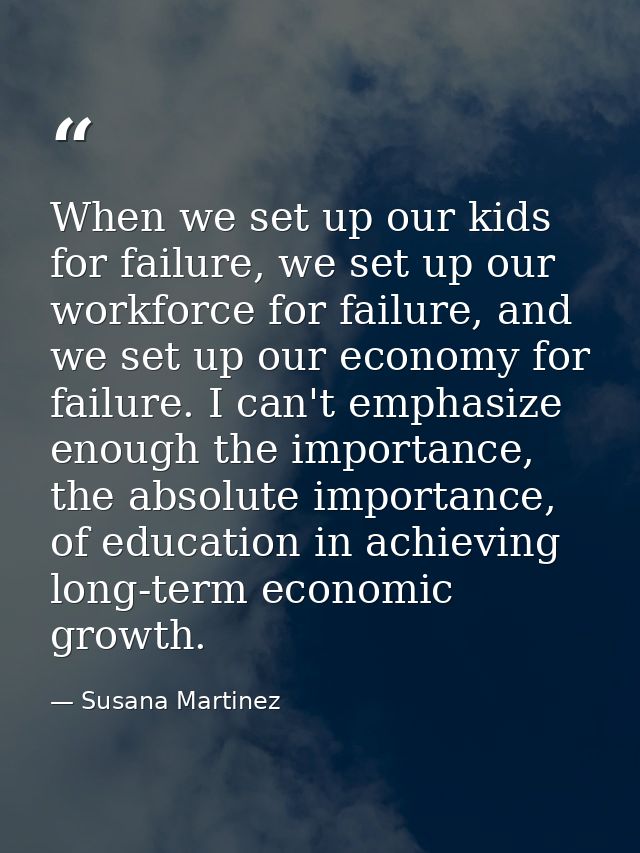 When we set up our kids for failure, we set up our workforce for failure, and we set up our economy for failure. I can't — Susana Martinez