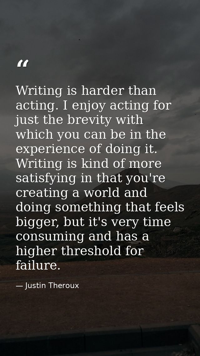 Writing is harder than acting. I enjoy acting for just the brevity with which you can be in the experience of doing it.  — Justin Theroux