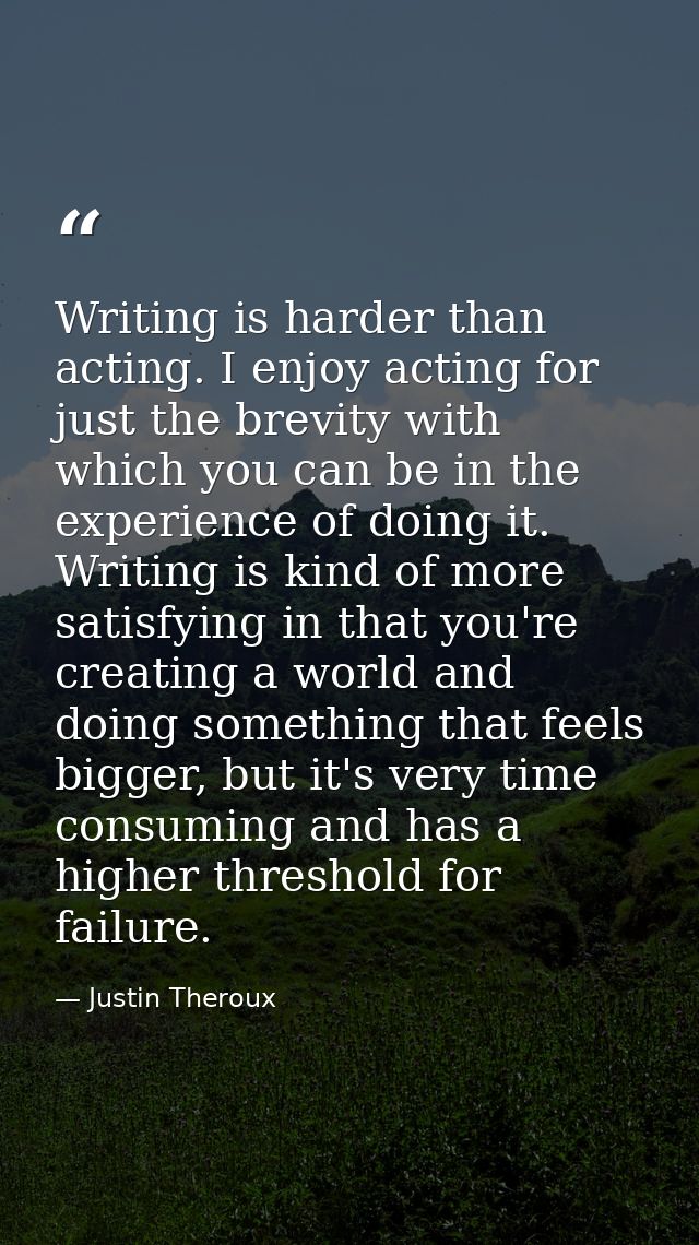 Writing is harder than acting. I enjoy acting for just the brevity with which you can be in the experience of doing it.  — Justin Theroux