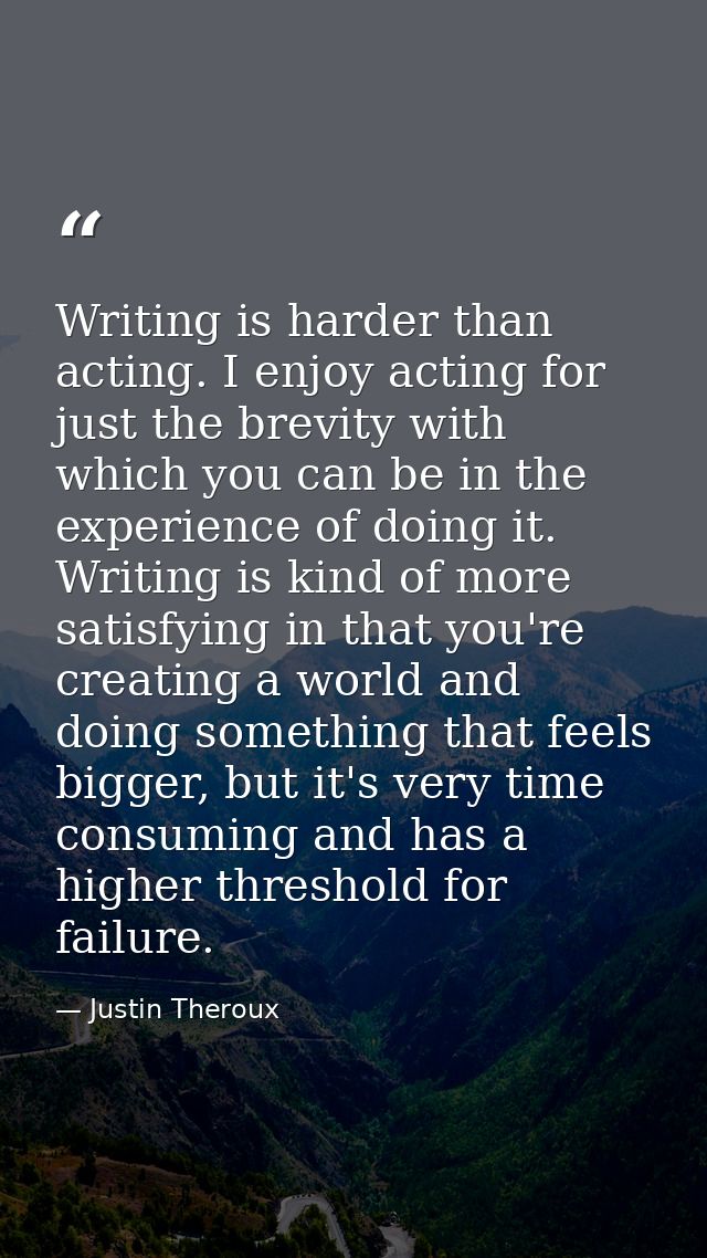 Writing is harder than acting. I enjoy acting for just the brevity with which you can be in the experience of doing it.  — Justin Theroux