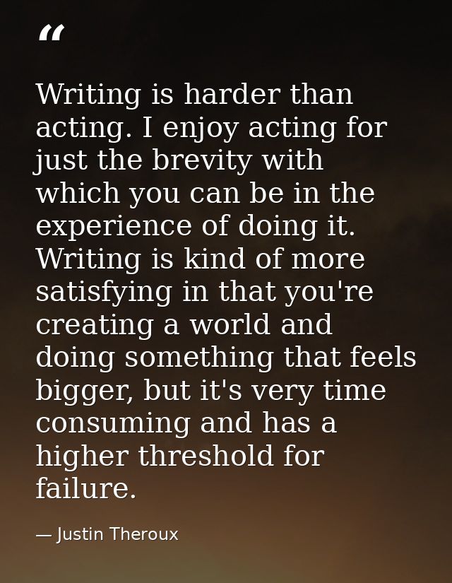 Writing is harder than acting. I enjoy acting for just the brevity with which you can be in the experience of doing it.  — Justin Theroux