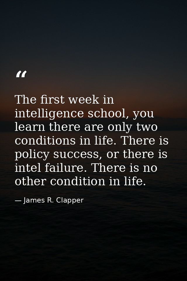 The first week in intelligence school, you learn there are only two conditions in life. There is policy success, or ther — James R. Clapper