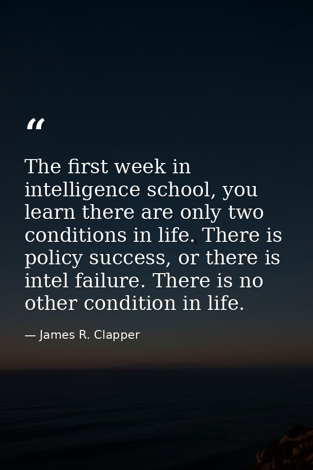 The first week in intelligence school, you learn there are only two conditions in life. There is policy success, or ther — James R. Clapper
