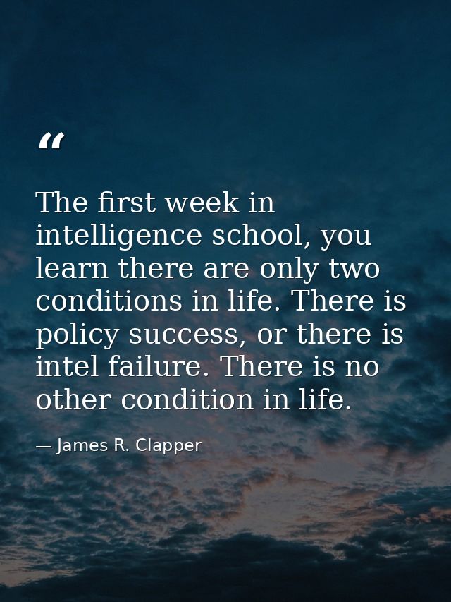 The first week in intelligence school, you learn there are only two conditions in life. There is policy success, or ther — James R. Clapper