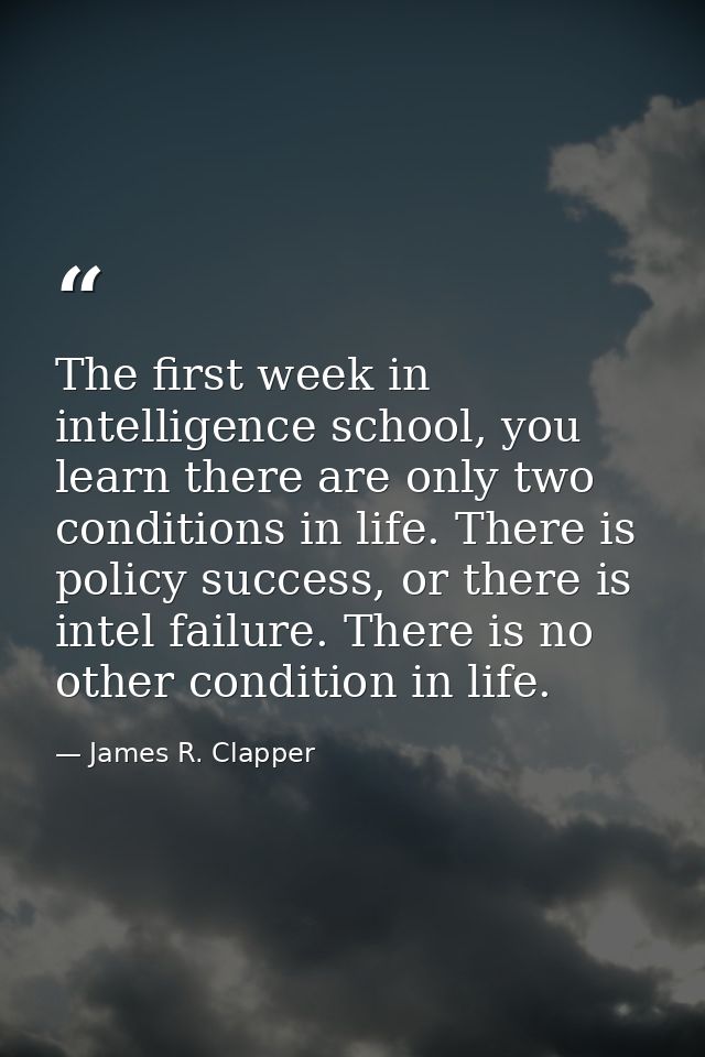 The first week in intelligence school, you learn there are only two conditions in life. There is policy success, or ther — James R. Clapper