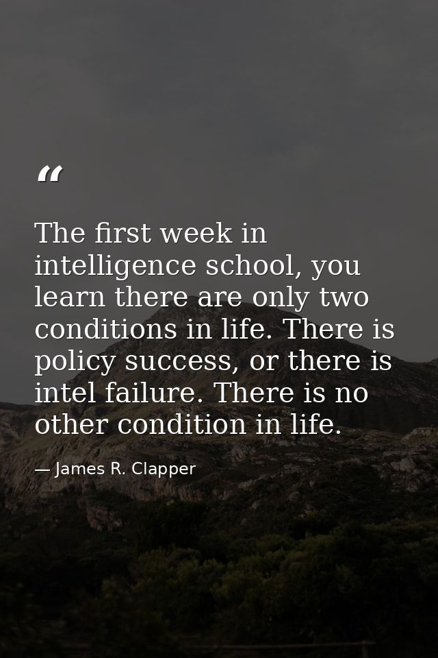 The first week in intelligence school, you learn there are only two conditions in life. There is policy success, or ther — James R. Clapper