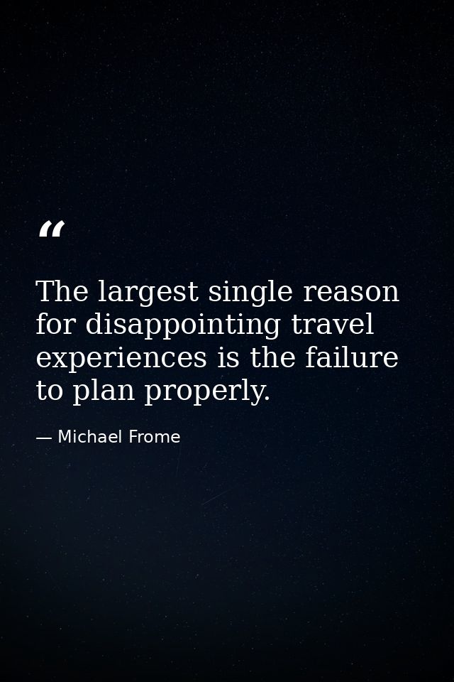 The largest single reason for disappointing travel experiences is the failure to plan properly. — Michael Frome