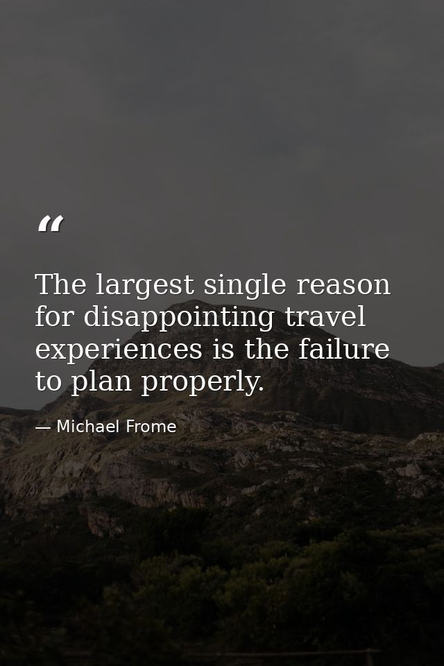 The largest single reason for disappointing travel experiences is the failure to plan properly. — Michael Frome
