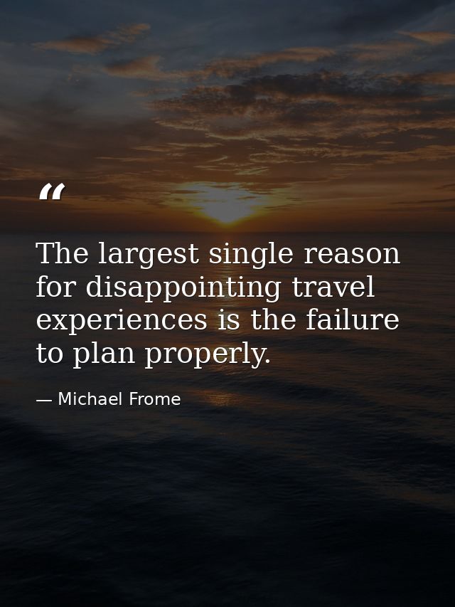 The largest single reason for disappointing travel experiences is the failure to plan properly. — Michael Frome