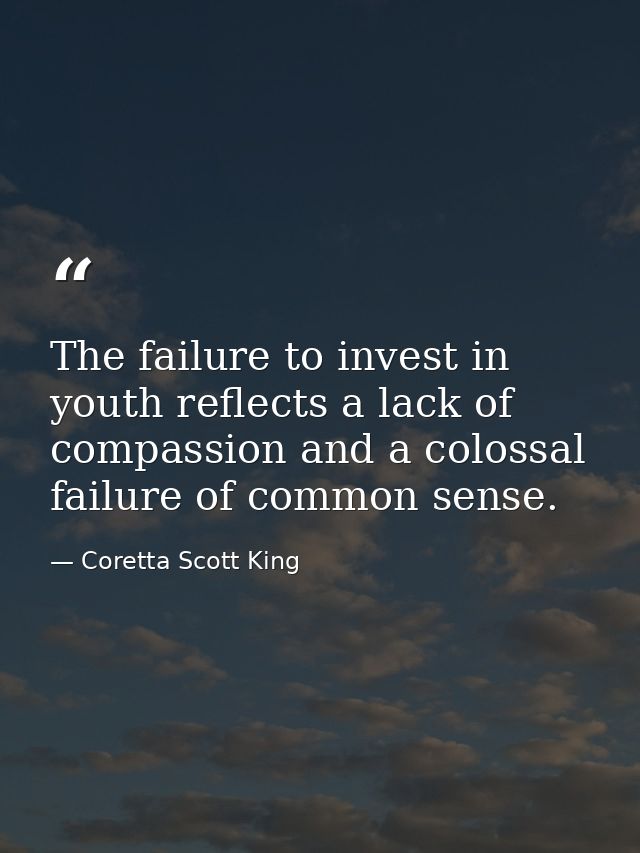 The failure to invest in youth reflects a lack of compassion and a colossal failure of common sense. — Coretta Scott King