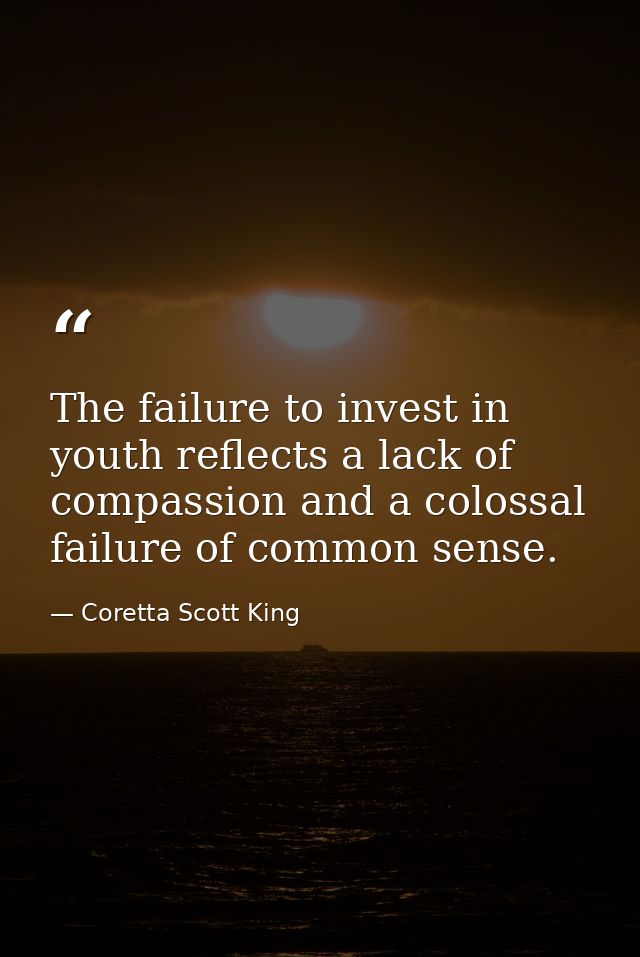 The failure to invest in youth reflects a lack of compassion and a colossal failure of common sense. — Coretta Scott King