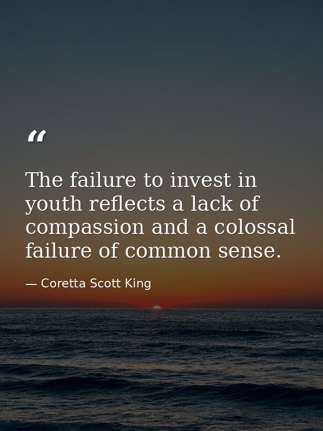 The failure to invest in youth reflects a lack of compassion and a colossal failure of common sense. — Coretta Scott King