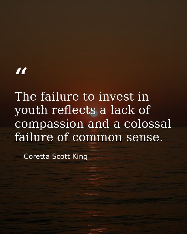 The failure to invest in youth reflects a lack of compassion and a colossal failure of common sense. — Coretta Scott King