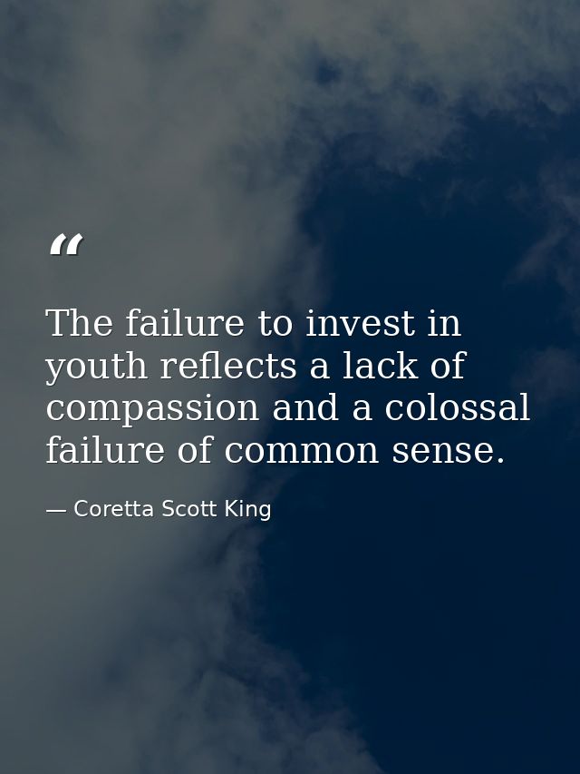 The failure to invest in youth reflects a lack of compassion and a colossal failure of common sense. — Coretta Scott King