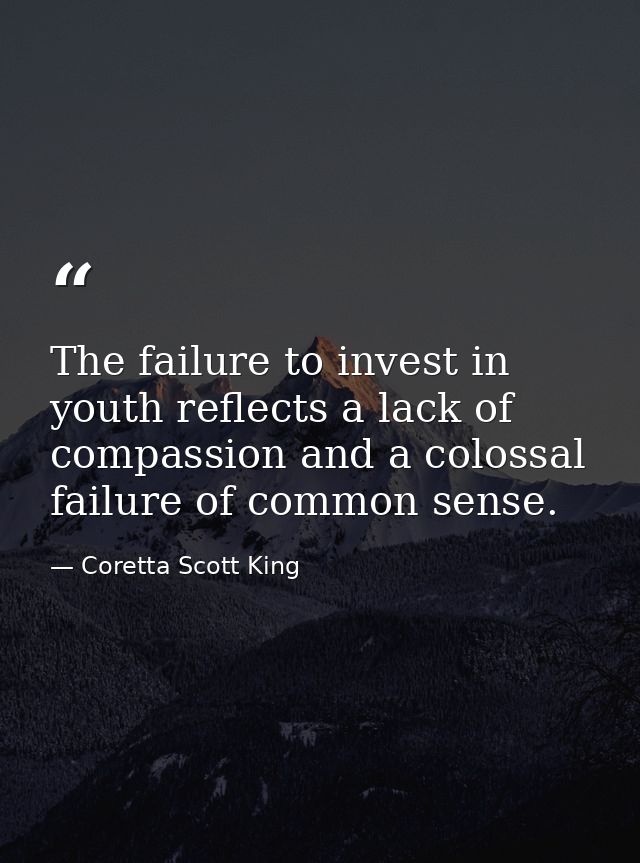 The failure to invest in youth reflects a lack of compassion and a colossal failure of common sense. — Coretta Scott King