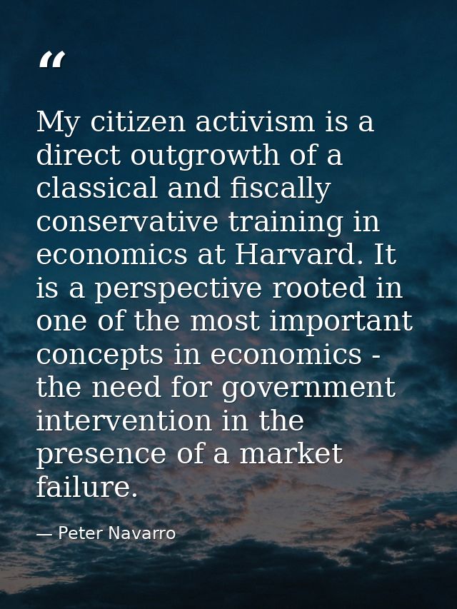My citizen activism is a direct outgrowth of a classical and fiscally conservative training in economics at Harvard. It  — Peter Navarro