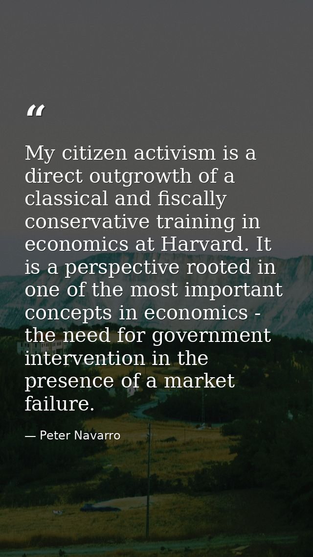 My citizen activism is a direct outgrowth of a classical and fiscally conservative training in economics at Harvard. It  — Peter Navarro
