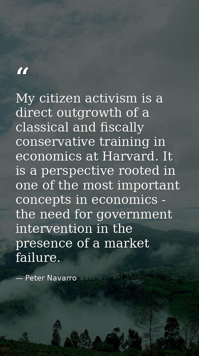 My citizen activism is a direct outgrowth of a classical and fiscally conservative training in economics at Harvard. It  — Peter Navarro