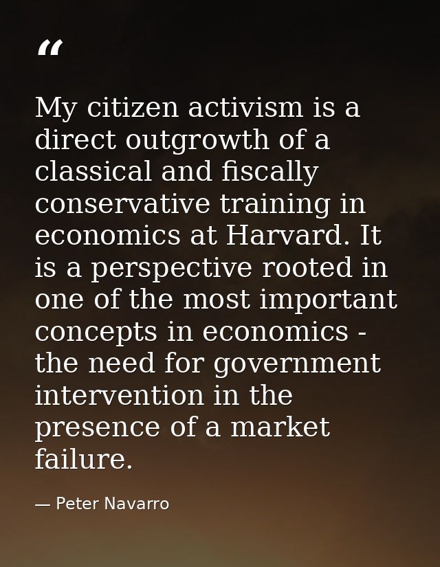 My citizen activism is a direct outgrowth of a classical and fiscally conservative training in economics at Harvard. It  — Peter Navarro