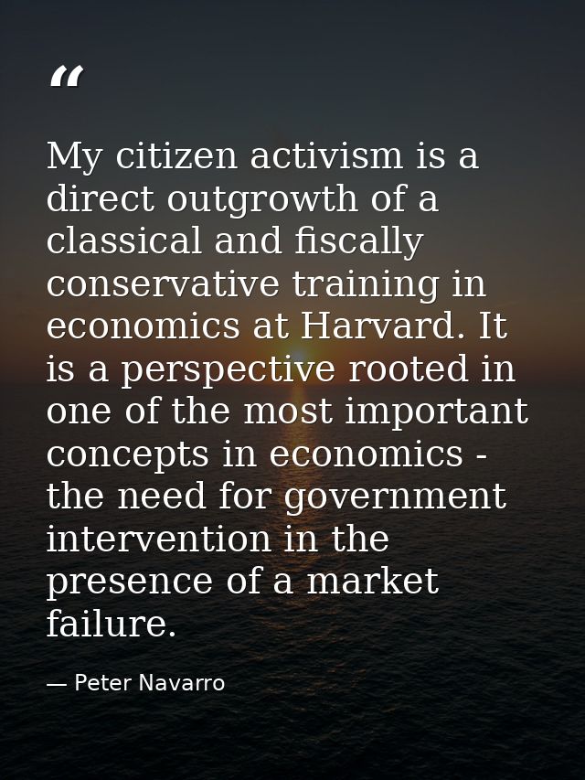 My citizen activism is a direct outgrowth of a classical and fiscally conservative training in economics at Harvard. It  — Peter Navarro