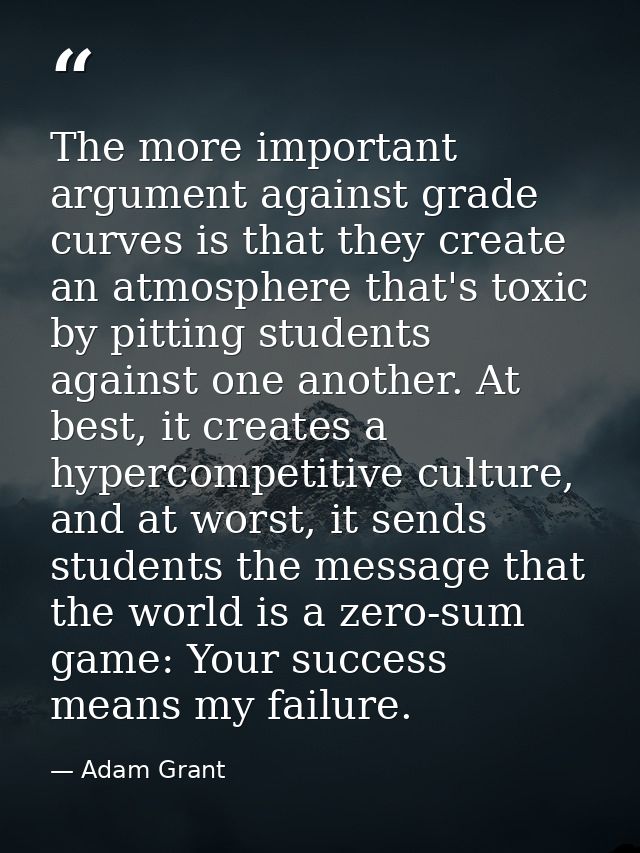 The more important argument against grade curves is that they create an atmosphere that's toxic by pitting students agai — Adam Grant