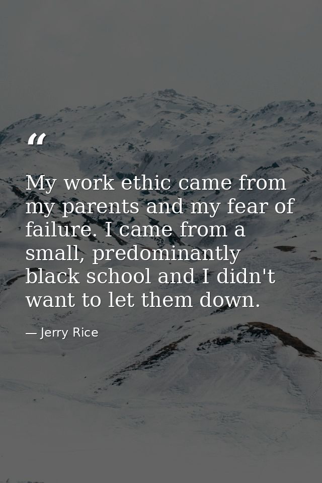 My work ethic came from my parents and my fear of failure. I came from a small, predominantly black school and I didn't  — Jerry Rice