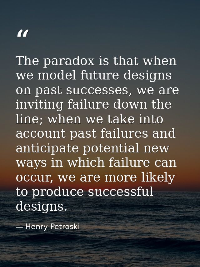 The paradox is that when we model future designs on past successes, we are inviting failure down the line; when we take  — Henry Petroski