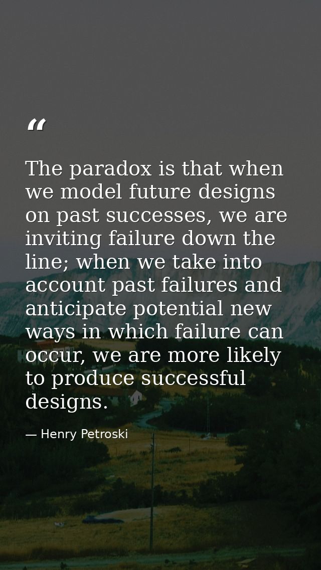 The paradox is that when we model future designs on past successes, we are inviting failure down the line; when we take  — Henry Petroski
