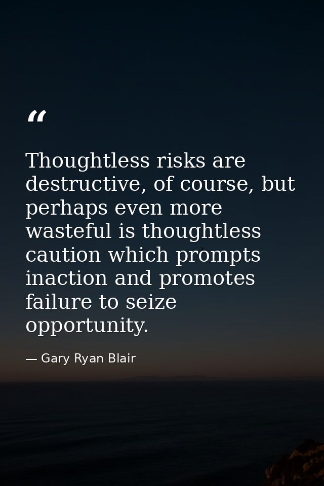Thoughtless risks are destructive, of course, but perhaps even more wasteful is thoughtless caution which prompts inacti — Gary Ryan Blair