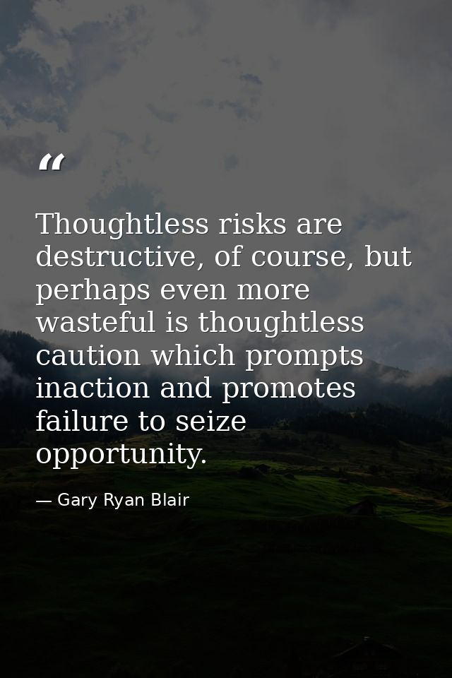 Thoughtless risks are destructive, of course, but perhaps even more wasteful is thoughtless caution which prompts inacti — Gary Ryan Blair