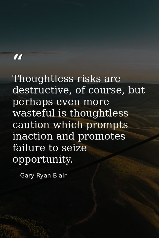 Thoughtless risks are destructive, of course, but perhaps even more wasteful is thoughtless caution which prompts inacti — Gary Ryan Blair
