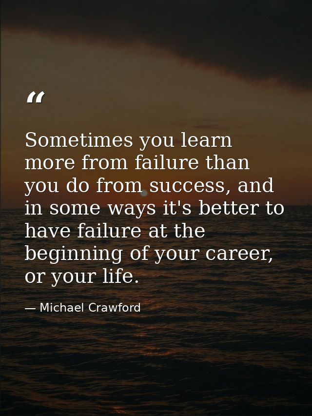 Sometimes you learn more from failure than you do from success, and in some ways it's better to have failure at the begi — Michael Crawford