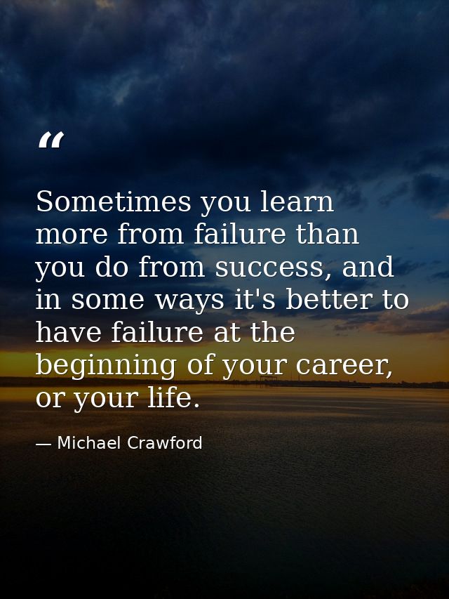 Sometimes you learn more from failure than you do from success, and in some ways it's better to have failure at the begi — Michael Crawford