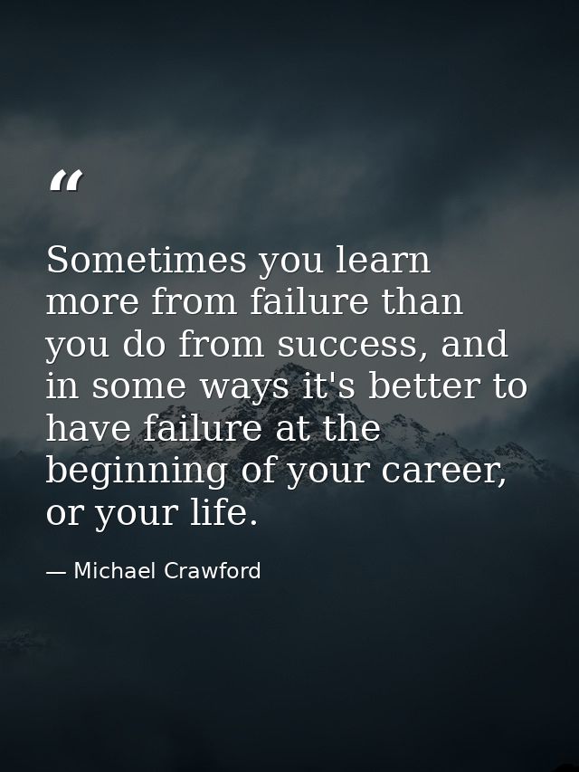 Sometimes you learn more from failure than you do from success, and in some ways it's better to have failure at the begi — Michael Crawford