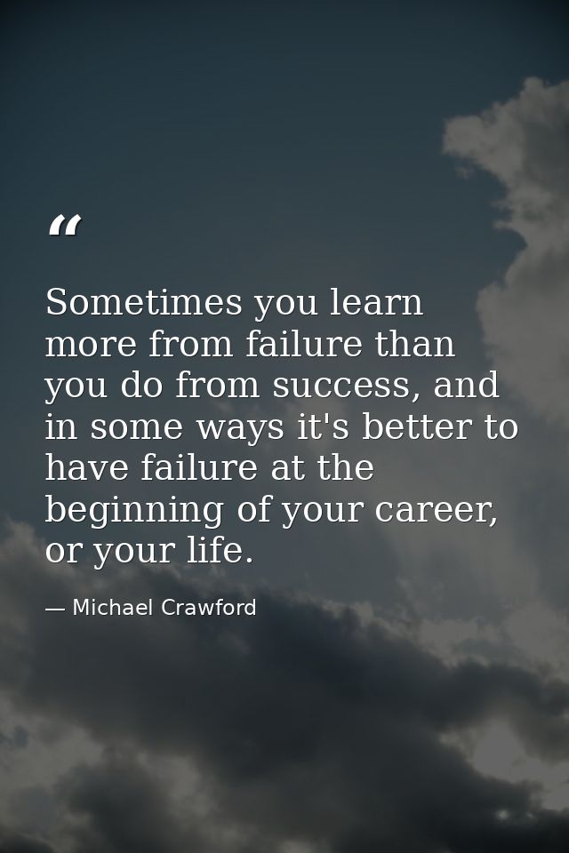 Sometimes you learn more from failure than you do from success, and in some ways it's better to have failure at the begi — Michael Crawford