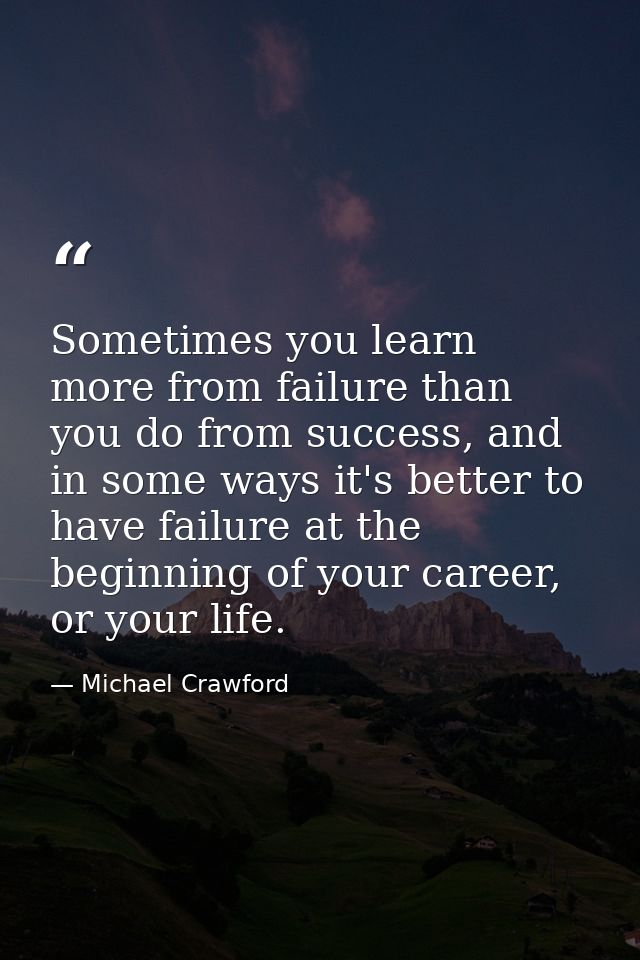 Sometimes you learn more from failure than you do from success, and in some ways it's better to have failure at the begi — Michael Crawford
