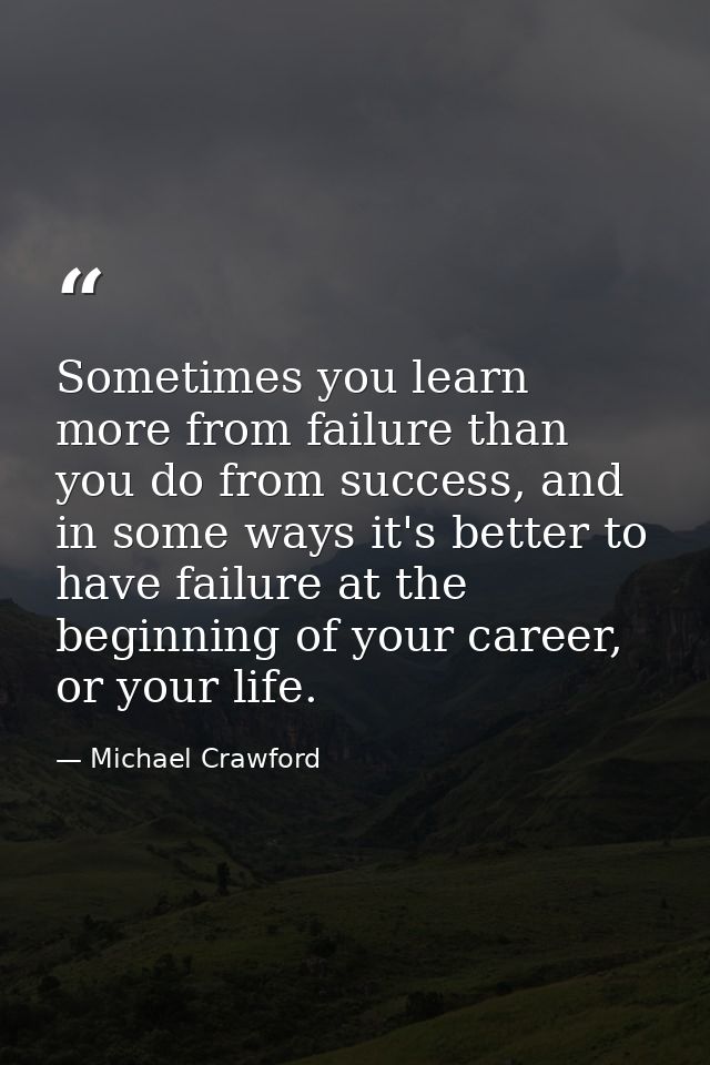 Sometimes you learn more from failure than you do from success, and in some ways it's better to have failure at the begi — Michael Crawford