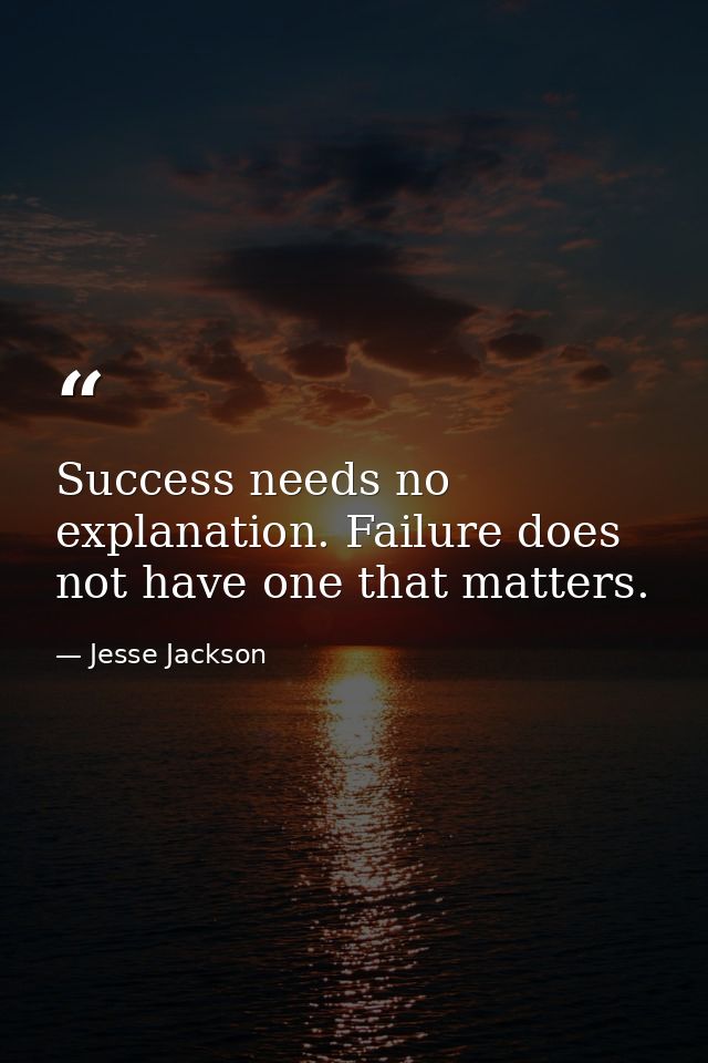 Success needs no explanation. Failure does not have one that matters. — Jesse Jackson